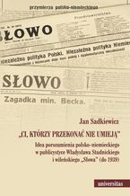 Ci, którzy przekonać nie umieją. Idea porozumienia polsko-niemieckiego w publicystyce Władysława Studnickiego i wileńskiego Słowa (do 1939)