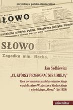 Ci, ktrzy przekona nie umiej. Idea porozumienia polsko-niemieckiego w publicystyce Wadysawa Studnickiego i wileskiego Sowa (do 1939)