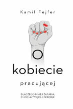 Okładka - O kobiecie pracującej. Dlaczego mniej zarabia, chociaż więcej pracuje - Kamil Fejfer