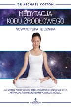 Okładka - Medytacja kodu źródłowego - nowatorska technika. Jak szybko pokonać lęk, stres i skutecznie osiągnąć cele, aktywując niewykorzystany potencjał mózgu - Michael Cotton