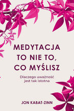 Okładka - Medytacja to nie to, co myślisz. Dlaczego uważność jest tak istotna - Jon Kabat-Zinn