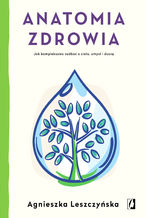 Okładka - Anatomia zdrowia. Jak kompleksowo zadbać o ciało, umysł i duszę - Agnieszka Leszczyńska