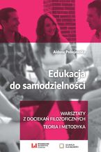 Okładka - Edukacja do samodzielności. Warsztaty z dociekań filozoficznych. Teoria i metodyka - Aldona Pobojewska