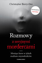 Okładka - Rozmowy z seryjnymi mordercami. Mrożące krew w żyłach studium zwyrodnialców - Christopher Berry-Dee