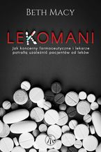 Okładka - Lekomani. Jak koncerny farmaceutyczne i lekarze potrafią uzależnić pacjentów od leków - Beth Macy