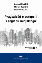 Okładka - Przyszłość metropolii i regionu miejskiego - Andrzej Klasik, Florian Kuźnik, Artur Ochojski