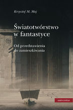 Światotwórstwo w fantastyce. Od przedstawienia do zamieszkiwania