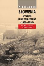 Okładka - Słowenia w walce o niepodległość (1980-1992). Wyjść z cienia Jugosławii - Piotr Żurek