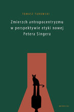 Okładka - Zmierzch antropocentryzmu w perspektywie etyki nowej Petera Singera - Tomasz Turowski