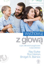 Okładka - Wychowuj z głową, czyli zdroworozsądkowe rodzicielstwo - Ray Burke, Ron Herron, Bridget A. Barnes