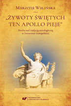 Okładka - "Żywoty świętych ten Apollo pieje". Studia nad tradycją mitologiczną w literaturze staropolskiej - Marzena Walińska