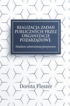 Okładka - Realizacja zadań publicznych przez organizacje pozarządowe. Studium administracyjnoprawne - Dorota Fleszer