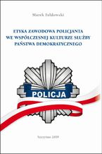 ETYKA ZAWODOWA POLICJANTA WE WSPÓŁCZESNEJ KULTURZE SŁUŻBY PAŃSTWA DEMOKRATYCZNEGO. Wydanie II poprawione i uzupełnione