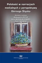 Okładka - Polskość w narracjach medialnych z perspektywy Górnego Śląska - Aleksandra Pethe, Anna Musialik-Chmiel, Rafał Śpiewak