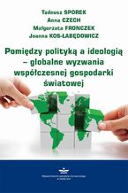 Okładka - Pomiędzy polityką a ideologią  globalne wyzwania współczesnej gospodarki światowej - Anna Czech, Tadeusz Sporek, Małgorzata Fronczek, Joanna Kos-Łabędowicz