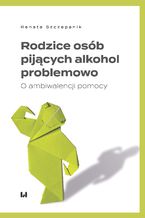 Okładka - Rodzice osób pijących alkohol problemowo. O ambiwalencji pomocy - Renata Szczepanik