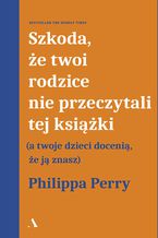 Okładka - Szkoda, że twoi rodzice nie przeczytali tej książki (a twoje dzieci docenią, że ją znasz) - Philippa Perry