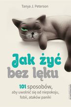 Okładka - Jak żyć bez lęku. 101 sposobów, aby się uwolnić od niepokoju, fobii, ataków paniki - Tanya J. Peterson