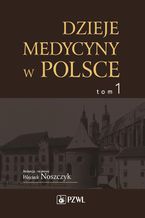 Okładka - Dzieje medycyny w Polsce. Od czasów najdawniejszych do roku 1914. Tom 1 - Wojciech Noszczyk