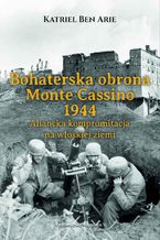 Okładka - Bohaterska obrona Monte Cassino 1944. Aliancka kompromitacja na włoskiej ziemi - Katriel Ben Arie