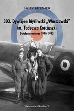 Okładka - 303. Dywizjon Myśliwski Warszawski im. Tadeusza Kościuszki. Działania wojenne 1940-1945 - Jacek Kutzner