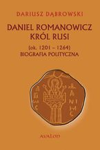 Okładka - Daniel Romanowicz król Rusi (ok. 1201-1264) Biografia polityczna - Dariusz Dąbrowski