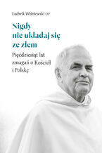 Okładka - Nigdy nie układaj się ze złem. Pięćdziesiąt lat zmagań o Kościół i Polskę - Ludwik Wiśniewski OP