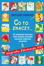 CO TO ZNACZY... 101 zabawnych historyjek, które pozwolą zrozumieć znaczenie niektórych powiedzeń