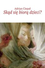 Okładka - Skąd się biorą dzieci? - Adrian Ciepał