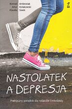 Okładka - Nastolatek a depresja. Praktyczny poradnik dla rodziców i młodzieży - Artur Kołakowski, Konrad Ambroziak, Klaudia Siwek