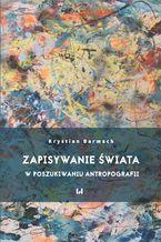 Okładka - Zapisywanie świata. W poszukiwaniu antropografii - Krystian Darmach