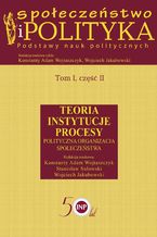 Okładka - Społeczeństwo i polityka. Podstawy nauk politycznych. Tom I, część II. Teoria, instytucje, procesy. Polityczna organizacja społeczeństwa - Wojciech Jakubowski, Konstanty Adam Wojtaszczyk, Stanisław Sulowski