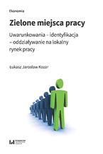 Okładka - Zielone miejsca pracy. Uwarunkowania - identyfikacja - oddziaływanie na lokalny rynek pracy - Łukasz Jarosław Kozar