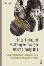 DZIECI I MŁODZIEŻ ZE ZDEZORGANIZOWANYM STYLEM PRZYWIĄZANIA. Podejście mentalizowania w empatycznej opiece opartej na wiedzy o przywiązaniu i traumie