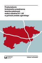 Okładka - Przekształcenia funkcjonalno-przestrzenne terenów położonych wzdłuż autostrad A1 i A2 w gminach powiatu zgierskiego - Łukasz Lechowski