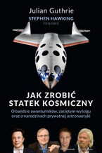 Okładka - Jak zrobić statek kosmiczny O bandzie awanturników, zaciętym wyścigu oraz o narodzinach prywatnej astronautyki - Julian Guthrie, Stephen Hawking