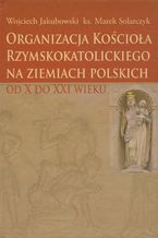 Okładka - Organizacja Kościoła Rzymskokatolickiego na ziemiach polskich - Wojciech Jakubowski, Marek Solarczyk