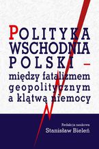 Okadka ksiki Polityka wschodnia Polski - midzy fatalizmem geopolitycznym a kltw niemocy