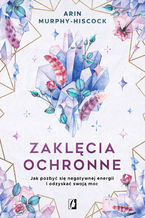 Okładka - Zaklęcia ochronne. Jak pozbyć się negatywnej energii i odzyskać swoją moc - Arin Murphy-Hiscock