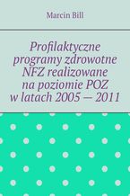 Okadka ksiki Profilaktyczne programy zdrowotne NFZ realizowane napoziomie POZ wlatach 2005-- 2011