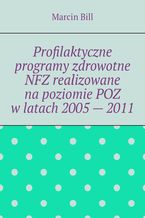 Okładka - Profilaktyczne programy zdrowotne NFZ realizowane na poziomie POZ w latach 2005 -- 2011 - Marcin Bill