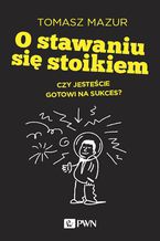 Okładka - O stawaniu się stoikiem. Czy jesteście gotowi na sukces? - Tomasz Mazur