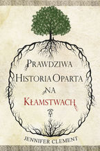 Okładka - Prawdziwa Historia Oparta na Kłamstwach - Jennifer Clement