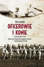 Okładka - Oficerowie i konie. Przyjaźń na śmierć i życie. Kawalerzyści Drugiej Rzeczpospolitej o koniach  - swoich towarzyszach broni - Piotr Jaźwiński