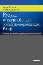 Ryzyko w czynnościach operacyjno-rozpoznawczych Policji. Aspekty kryminalistyczne i prawnodowodowe