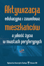 Okładka - Aktywizacja edukacyjna i zawodowa mieszkańców a jakość życia w miastach peryferyjnych - red. Adam Bartoszek, Urszula Swadźba