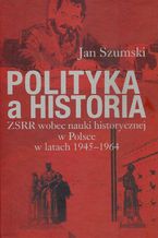 Okładka - Polityka a historia. ZSRR wobec nauki historycznej w Polsce w latach 1945-1964 - Jan Szumski