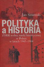 Okadka ksiki Polityka a historia. ZSRR wobec nauki historycznej w Polsce w latach 1945-1964