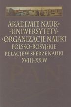 Okładka - Akademie nauk  Uniwersytety  Organizacje nauki. Polsko-rosyjskie relacje w sferze nauki XVIII-XX w - Leszek Zasztowt