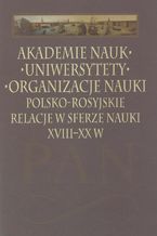 Akademie nauk  Uniwersytety  Organizacje nauki. Polsko-rosyjskie relacje w sferze nauki XVIII-XX w